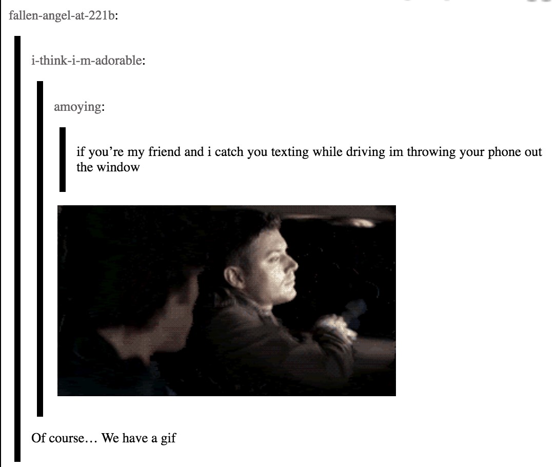 User amoying posted the text 'if you're my friend and I catch you texting while driving im throwing your phone out the window.' A GIF is posted underneath this statement. It is an image of Ackles as Dean taking a phone from Padalecki as Sam and throwing it out of the window of a moving car. Beneath the image is text that reads 'Of course…We have a gif.'