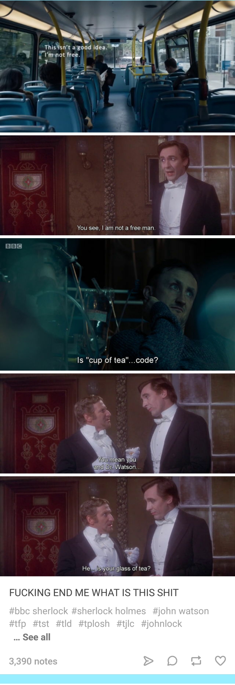 Five color images, screenshots from The Private Life of Sherlock Holmes, annotated with words. Top to bottom: image 1: [John Watson flirting with a woman via text]: This isn't a good idea. I'm not free. Image 2: [Holmes to Rogozhin]: You see, I'm not a free man. Image 3 (from Sherlock 4.1 'The Six Thatchers'): [Wiggins to Sherlock]: Is 'cup of tea'…code?. Image 4: [Rogozhin to Holmes]: You mean, you and Dr. Watson… Image 5: [continued] He…is your glass of tea? Bottom panel reads, 'FUCKING END ME WHAT IS THIS SHIT' with the following hashtags: #bbc sherlock #sherlock holmes #john watson #ftp #tst #tld #tplosh #tjlc #johnlock.
