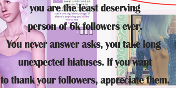 you are the least deserving person of 6K followers ever. You never answer asks, you take long unexpected hiatuses. If you want to thank your followers, appreciate them.