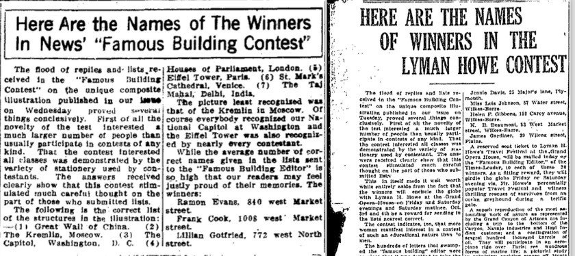 Transcription from <em>Lima Daily News</em>: HERE ARE THE NAMES OF THE WINNERS IN THE NEWS' "FAMOUS BUILDING CONTEST". The flood of replies and lists received in the "Famous Building Contest" on the unique composite illustration published in our issue on Wednesday proved several things conclusively. First of all the novelty of the test interested a much larger number of people that usually participate in contests of any kind. That the contest interested all classes was demonstrated by the variety of stationary used by contestants. The answers received clearly show that this contest stimulated much careful thought on the part of those who submitted lists…   

Transcription from <em>Wilkes Barr Times</em>: HERE ARE THE NAMES OF WINNERS IN THE LYMAN HOWE CONTEST. The flood of replies and lists received in the "Famous Building Contest" on the unique composite illustration published in our issue on Tuesday, proved several things conclusively. First of all of the novelty of the test interested a much larger number of people than usually participate in contests of any kind. That the contest interested all classes was demonstrated by the variety of used by contestant. The answers received clearly show that this contest stimulated much careful thought on the part of those who submitted lists…
